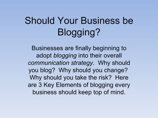 Should Your Business be Blogging? Businesses are finally beginning to adopt  blogging  into their overall  communication strategy .  Why should you blog?  Why should you change?  Why should you take the risk?  Here are 3 Key Elements of blogging every business should keep top of mind. 