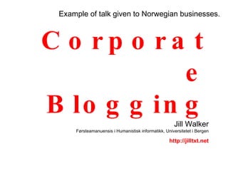 Corporate Blogging Example of talk given to Norwegian businesses. Jill Walker Førsteamanuensis i Humanistisk informatikk, Universitetet i Bergen http://jilltxt.net 