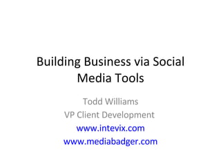 Building Business via Social Media Tools Todd Williams VP Client Development  www.intevix.com www.mediabadger.com 