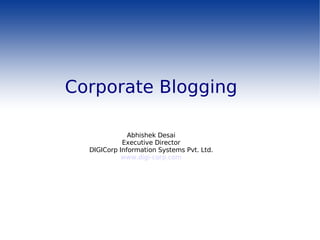 Corporate Blogging Abhishek Desai Executive Director DIGICorp Information Systems Pvt. Ltd. www.digi-corp.com 