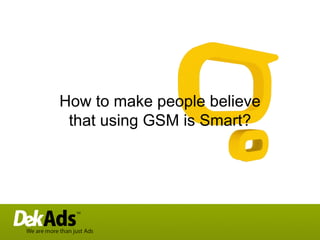 How to make people believe that using GSM is Smart? 