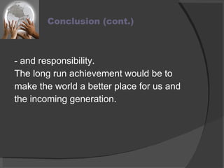 - and responsibility. The long run achievement would be to make the world a better place for us and the incoming generation. Conclusion (cont.) 