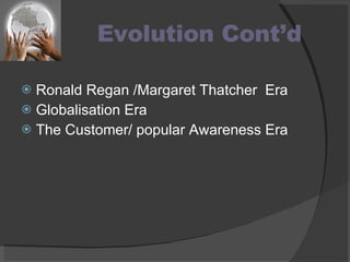 Evolution Cont’d Ronald Regan /Margaret Thatcher  Era Globalisation Era The Customer/ popular Awareness Era 