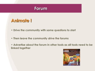 Forum <ul><li>Animate ! </li></ul><ul><li>Drive the community with some questions to start </li></ul><ul><li>Then leave th...