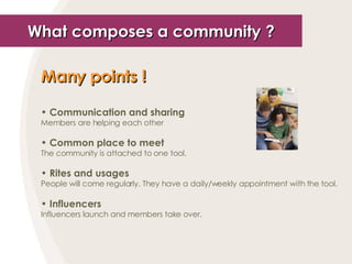What composes a community ? <ul><li>Many points !   </li></ul><ul><li>Communication and sharing </li></ul><ul><li>Members ...