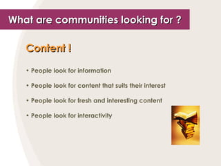 What are communities looking for ? <ul><li>Content !   </li></ul><ul><li>People look for information </li></ul><ul><li>Peo...