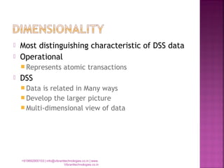  Most distinguishing characteristic of DSS data
 Operational
 Represents atomic transactions
 DSS
 Data is related in Many ways
 Develop the larger picture
 Multi-dimensional view of data
+919892900103 | info@vibranttechnologies.co.in | www.
Vibranttechnologies.co.in
 