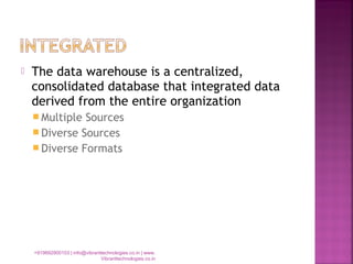  The data warehouse is a centralized,
consolidated database that integrated data
derived from the entire organization
 Multiple Sources
 Diverse Sources
 Diverse Formats
+919892900103 | info@vibranttechnologies.co.in | www.
Vibranttechnologies.co.in
 