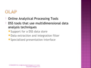  Online Analytical Processing Tools
 DSS tools that use multidimensional data
analysis techniques
 Support for a DSS data store
 Data extraction and integration filter
 Specialized presentation interface
+919892900103 | info@vibranttechnologies.co.in | www.
Vibranttechnologies.co.in
 