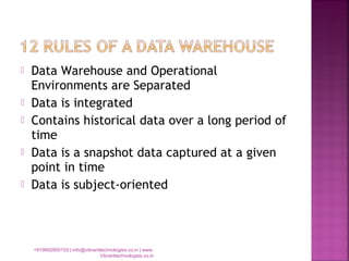  Data Warehouse and Operational
Environments are Separated
 Data is integrated
 Contains historical data over a long period of
time
 Data is a snapshot data captured at a given
point in time
 Data is subject-oriented
+919892900103 | info@vibranttechnologies.co.in | www.
Vibranttechnologies.co.in
 