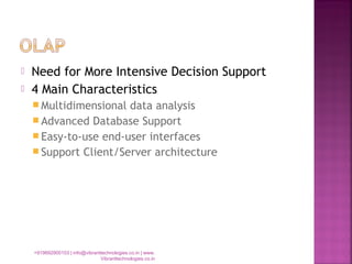  Need for More Intensive Decision Support
 4 Main Characteristics
 Multidimensional data analysis
 Advanced Database Support
 Easy-to-use end-user interfaces
 Support Client/Server architecture
+919892900103 | info@vibranttechnologies.co.in | www.
Vibranttechnologies.co.in
 
