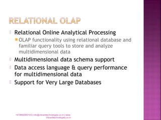  Relational Online Analytical Processing
 OLAP functionality using relational database and
familiar query tools to store and analyze
multidimensional data
 Multidimensional data schema support
 Data access language & query performance
for multidimensional data
 Support for Very Large Databases
+919892900103 | info@vibranttechnologies.co.in | www.
Vibranttechnologies.co.in
 