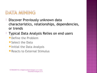  Discover Previously unknown data
characteristics, relationships, dependencies,
or trends
 Typical Data Analysis Relies on end users
 Define the Problem
 Select the Data
 Initial the Data Analysis
 Reacts to External Stimulus
+919892900103 | info@vibranttechnologies.co.in | www.
Vibranttechnologies.co.in
 