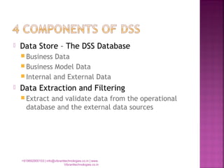  Data Store – The DSS Database
 Business Data
 Business Model Data
 Internal and External Data
 Data Extraction and Filtering
 Extract and validate data from the operational
database and the external data sources
+919892900103 | info@vibranttechnologies.co.in | www.
Vibranttechnologies.co.in
 