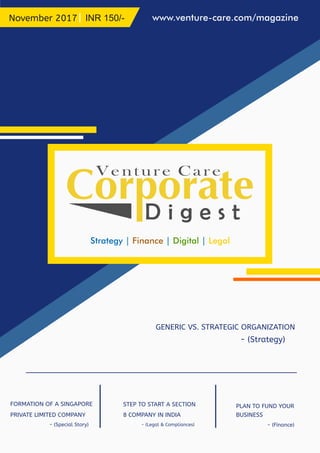 Venture Care
D i g e s t
Strategy | | |Finance Digital Legal
November 2017 INR 150/- www.venture-care.com/magazine
- (Legal & Compliances) - (Finance)- (Special Story)
STEP TO START A SECTION
8 COMPANY IN INDIA
PLAN TO FUND YOUR
BUSINESS
FORMATION OF A SINGAPORE
PRIVATE LIMITED COMPANY
GENERIC VS. STRATEGIC ORGANIZATION
- (Strategy)
 