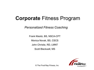 Corporate  Fitness Program © The Final Rep Fitness, Inc Personalized Fitness Coaching Frank Klesitz, BS, NSCA-CPT Monica Novak, BS, CSCS John Christie, RD, LMNT Scott Blackwell, MS 