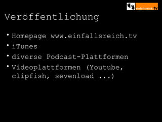 Veröffentlichung Homepage www.einfallsreich.tv iTunes diverse Podcast-Plattformen  Videoplattformen (Youtube, clipfish, sevenload ...) 