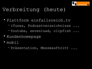 Verbreitung (heute) Plattform einfallsreich.tv iTunes, Podcastverzeichnisse ... Youtube, sevenload, clipfish ... Kundenhomepage mobil Präsentation, Messeauftritt ... 
