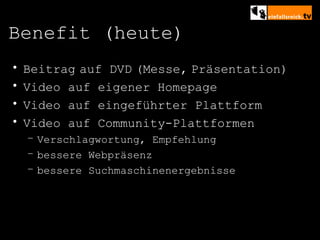 Benefit (heute) Beitrag   auf DVD   (Messe,   Präsentation) Video auf eigener Homepage Video auf eingeführter Plattform Video auf Community-Plattformen Verschlagwortung, Empfehlung bessere Webpräsenz bessere Suchmaschinenergebnisse 