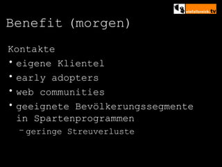 Benefit   (morgen) Kontakte eigene Klientel early adopters web communities geeignete Bevölkerungssegmente  in Spartenprogrammen geringe Streuverluste 