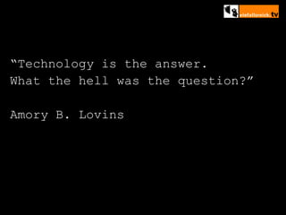 “ Technology is the answer.  What the hell was the question?” Amory B. Lovins 