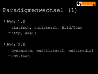 Paradigmenwechsel (1) Web 1.0 statisch, unilateral, Bild/Text http, email Web 2.0 dynamisch, multilateral, multimedial RSS-feed 
