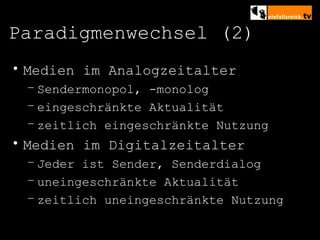 Paradigmenwechsel (2) Medien im Analogzeitalter Sendermonopol, -monolog eingeschränkte Aktualität zeitlich eingeschränkte Nutzung Medien im Digitalzeitalter Jeder ist Sender, Senderdialog uneingeschränkte Aktualität zeitlich uneingeschränkte Nutzung 