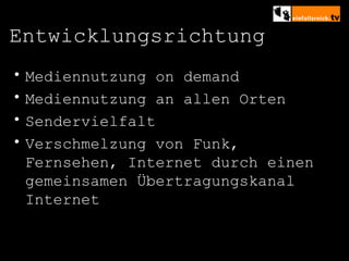 Entwicklungsrichtung Mediennutzung on demand Mediennutzung an allen Orten Sendervielfalt Verschmelzung von Funk, Fernsehen, Internet durch einen gemeinsamen Übertragungskanal Internet 