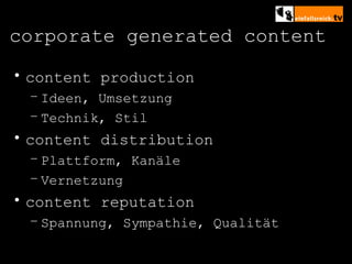 corporate generated content content production Ideen, Umsetzung Technik, Stil content distribution Plattform, Kanäle Vernetzung content reputation Spannung, Sympathie, Qualität 
