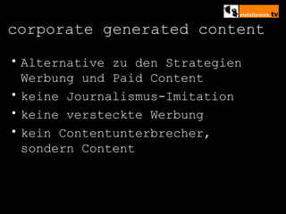 corporate generated content Alternative zu den Strategien Werbung und Paid Content keine Journalismus-Imitation keine versteckte Werbung kein Contentunterbrecher, sondern Content 