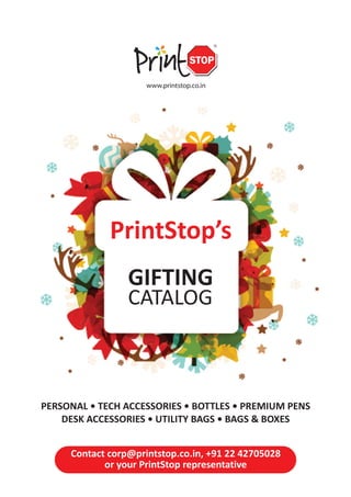 PrintStop’s
PERSONAL • TECH ACCESSORIES • BOTTLES • PREMIUM PENS
DESK ACCESSORIES • UTILITY BAGS • BAGS & BOXES
GIFTING
CATALOG
Contact corp@printstop.co.in, +91 22 42705028
or your PrintStop representative
 