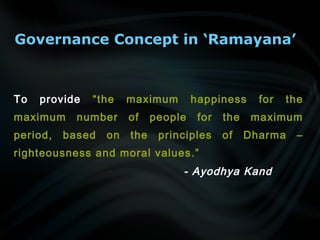 Governance Concept in ‘Ramayana’
To provide “the maximum happiness for the
maximum number of people for the maximum
period, based on the principles of Dharma –
righteousness and moral values.”
- Ayodhya Kand
 