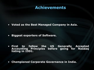 Achievements
• Voted as the Best Managed Company in Asia.
• Biggest exporters of Software.
• First to follow the US Generally Accepted
Accounting Principles before going for Nasdaq
listing in 1991.
• Championed Corporate Governance in India.
 