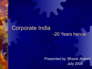 Corporate India   -20 Years hence Presented by: Bharat Jhalani July 2008 