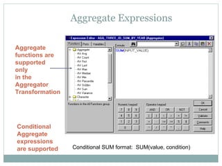 Aggregate Expressions
Conditional
Aggregate
expressions
are supported Conditional SUM format: SUM(value, condition)
Aggregate
functions are
supported
only
in the
Aggregator
Transformation
 