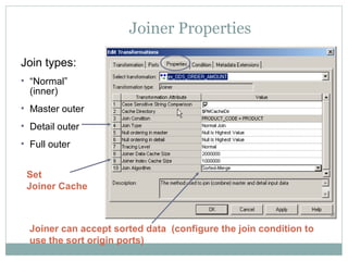 Joiner Properties
Join types:
• “Normal”
(inner)
• Master outer
• Detail outer
• Full outer
Joiner can accept sorted data (configure the join condition to
use the sort origin ports)
Set
Joiner Cache
 