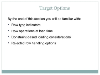 Target Options
By the end of this section you will be familiar with:
 Row type indicators
 Row operations at load time
 Constraint-based loading considerations
 Rejected row handling options
 