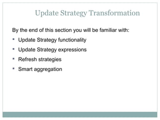 Update Strategy Transformation
By the end of this section you will be familiar with:
 Update Strategy functionality
 Update Strategy expressions
 Refresh strategies
 Smart aggregation
 