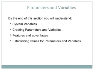 Parameters and Variables
By the end of this section you will understand:
 System Variables
 Creating Parameters and Variables
 Features and advantages
 Establishing values for Parameters and Variables
 