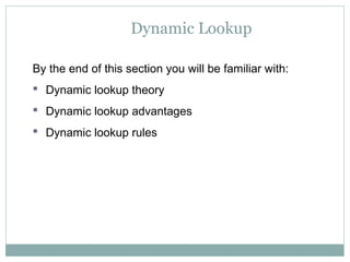 Dynamic Lookup
By the end of this section you will be familiar with:
 Dynamic lookup theory
 Dynamic lookup advantages
 Dynamic lookup rules
 
