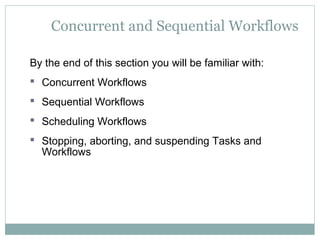 Concurrent and Sequential Workflows
By the end of this section you will be familiar with:
 Concurrent Workflows
 Sequential Workflows
 Scheduling Workflows
 Stopping, aborting, and suspending Tasks and
Workflows
 