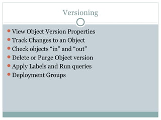 Versioning
View Object Version Properties
Track Changes to an Object
Check objects “in” and “out”
Delete or Purge Object version
Apply Labels and Run queries
Deployment Groups
 