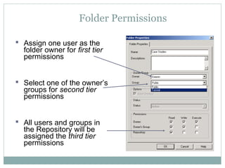Folder Permissions
 Assign one user as the
folder owner for first tier
permissions
 Select one of the owner’s
groups for second tier
permissions
 All users and groups in
the Repository will be
assigned the third tier
permissions
 