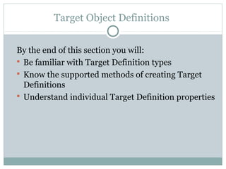 Target Object Definitions
By the end of this section you will:
 Be familiar with Target Definition types
 Know the supported methods of creating Target
Definitions
 Understand individual Target Definition properties
 