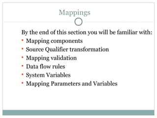 Mappings
By the end of this section you will be familiar with:
 Mapping components
 Source Qualifier transformation
 Mapping validation
 Data flow rules
 System Variables
 Mapping Parameters and Variables
 