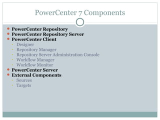 PowerCenter 7 Components
 PowerCenter Repository
 PowerCenter Repository Server
 PowerCenter Client
• Designer
• Repository Manager
• Repository Server Administration Console
• Workflow Manager
• Workflow Monitor
 PowerCenter Server
 External Components
• Sources
• Targets
 