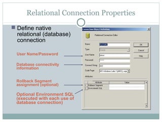 Relational Connection Properties
 Define native
relational (database)
connection
Optional Environment SQL
(executed with each use of
database connection)
User Name/Password
Database connectivity
information
Rollback Segment
assignment (optional)
 