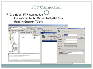FTP Connection
 Create an FTP connection
− Instructions to the Server to ftp flat files
− Used in Session Tasks
 