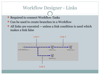 Workflow Designer - Links
Required to connect Workflow Tasks
Can be used to create branches in a Workflow
All links are executed -- unless a link condition is used which
makes a link false
Link 2
Link 1 Link 3
 