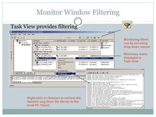Monitor Window Filtering
Task View provides filtering
Monitoring filters
can be set using
drop down menus
Minimizes items
displayed in
Task View
Right-click on Session to retrieve the
Session Log (from the Server to the
local PC Client)
 